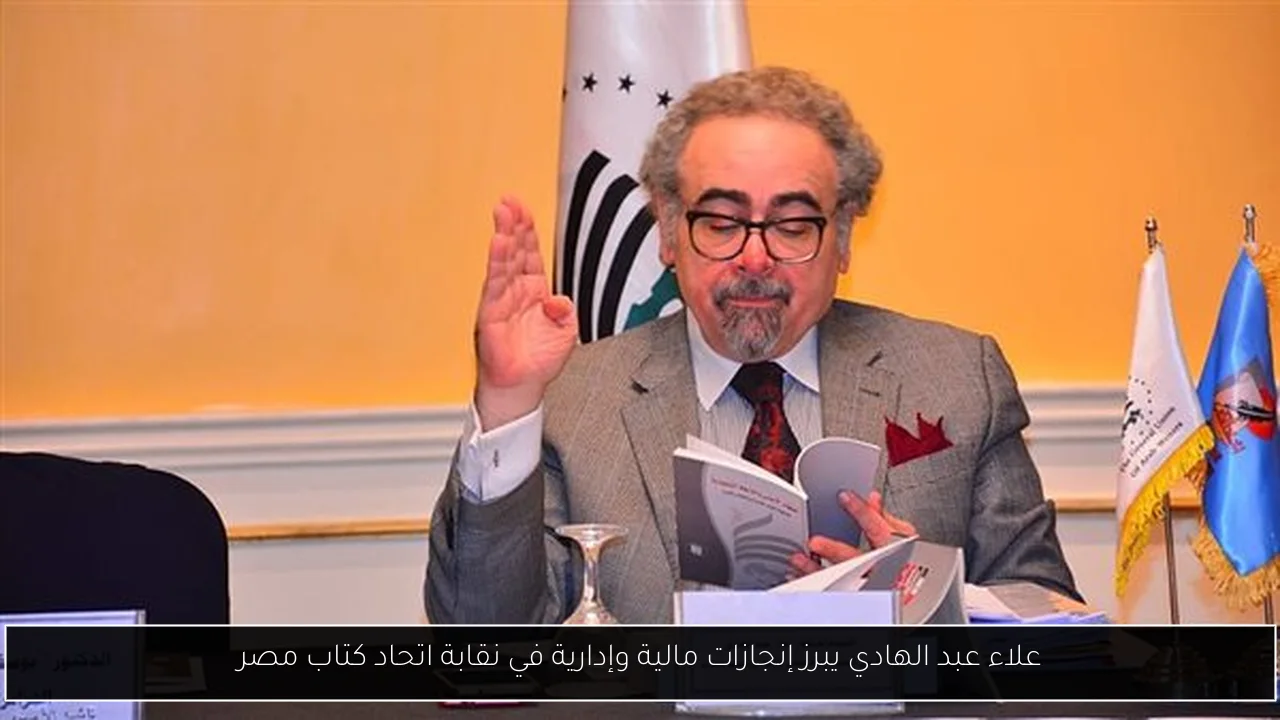 علاء عبد الهادي يبرز إنجازات مالية وإدارية في نقابة اتحاد كتاب مصر