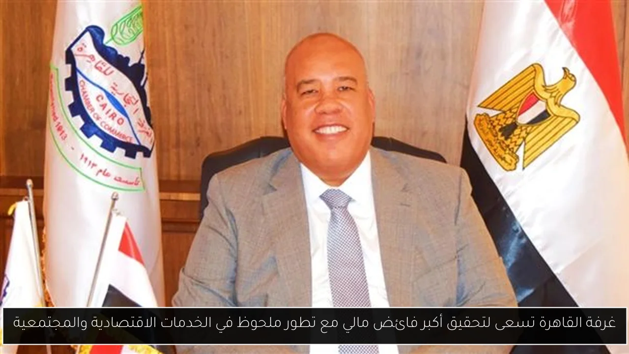 غرفة القاهرة تسعى لتحقيق أكبر فائض مالي مع تطور ملحوظ في الخدمات الاقتصادية والمجتمعية