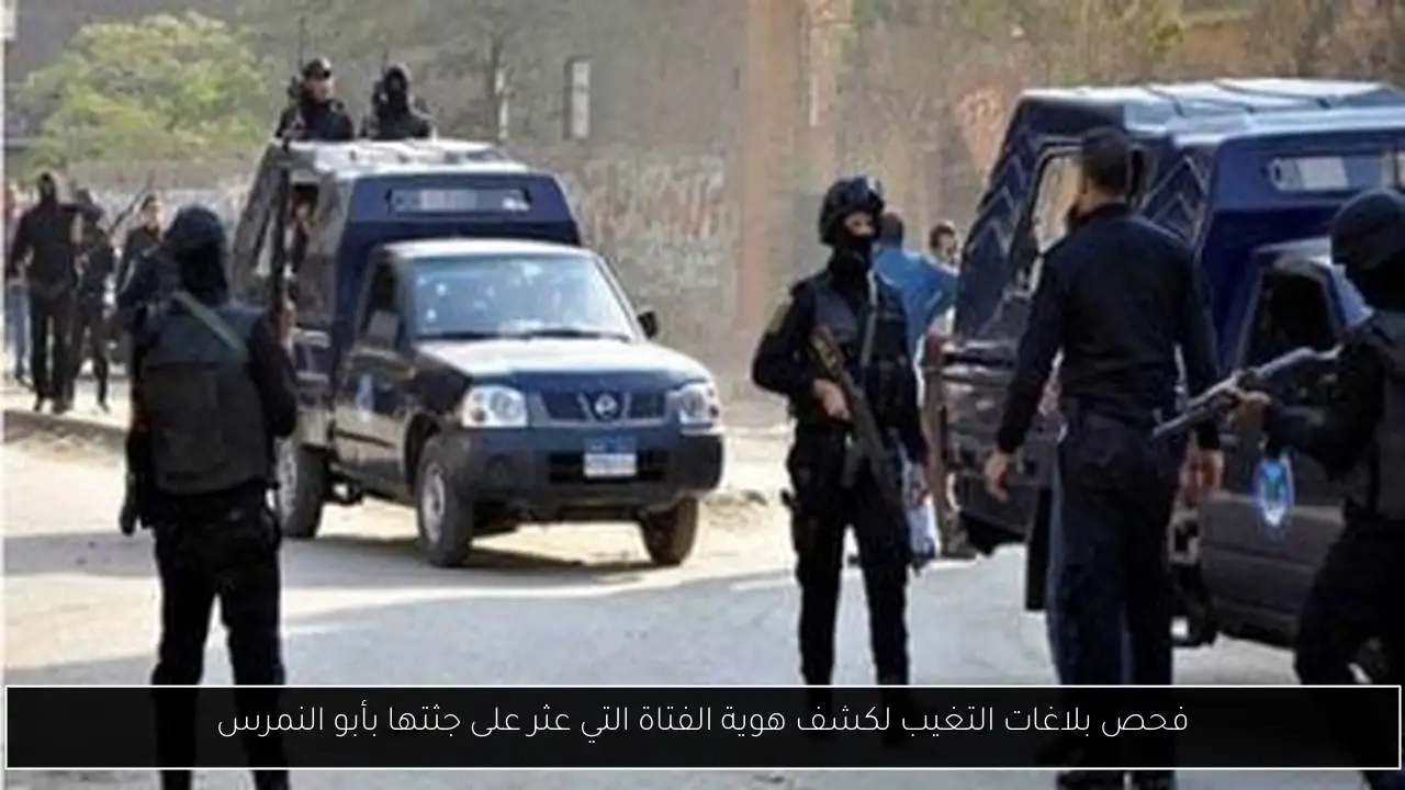 فحص بلاغات التغيب لكشف هوية الفتاة التي عثر على جثتها بأبو النمرس