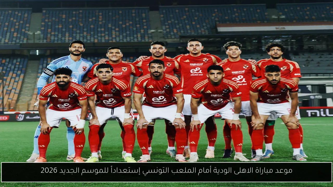 موعد مباراة الاهلى الودية أمام الملعب التونسي إستعداداً للموسم الجديد 2026