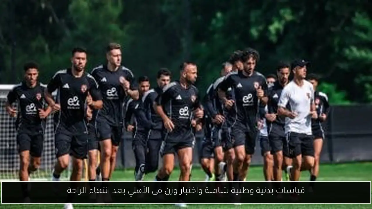 قياسات بدنية وطبية شاملة واختبار وزن فى الأهلي بعد انتهاء الراحة