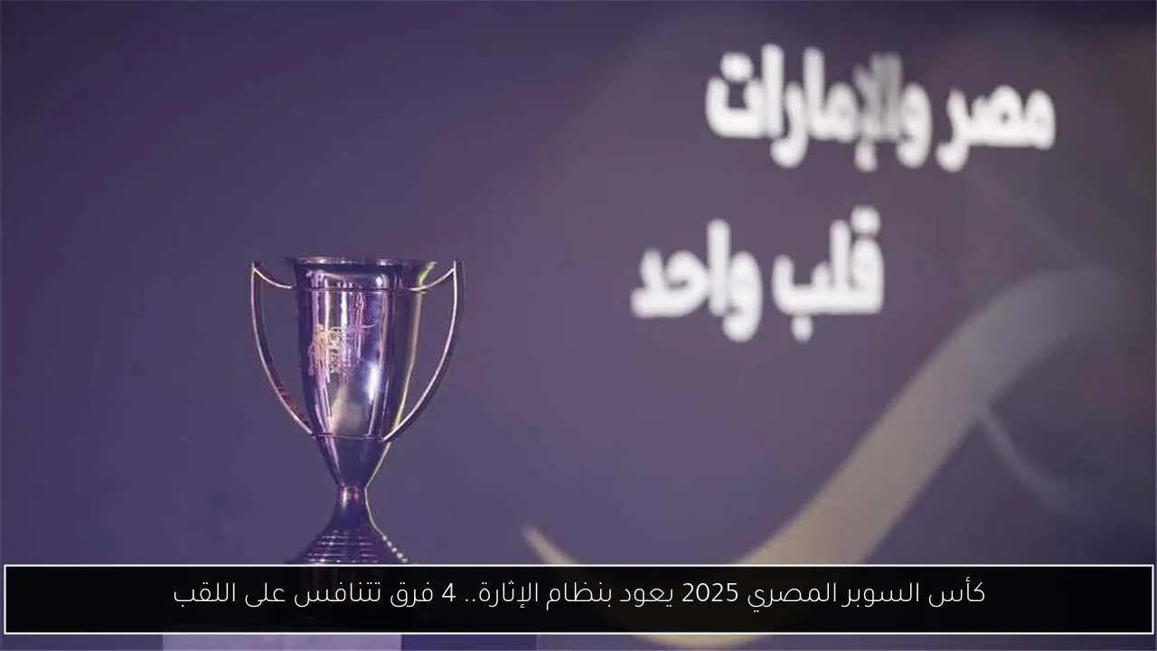 كأس السوبر المصري 2025 يعود بنظام الإثارة.. 4 فرق تتنافس على اللقب