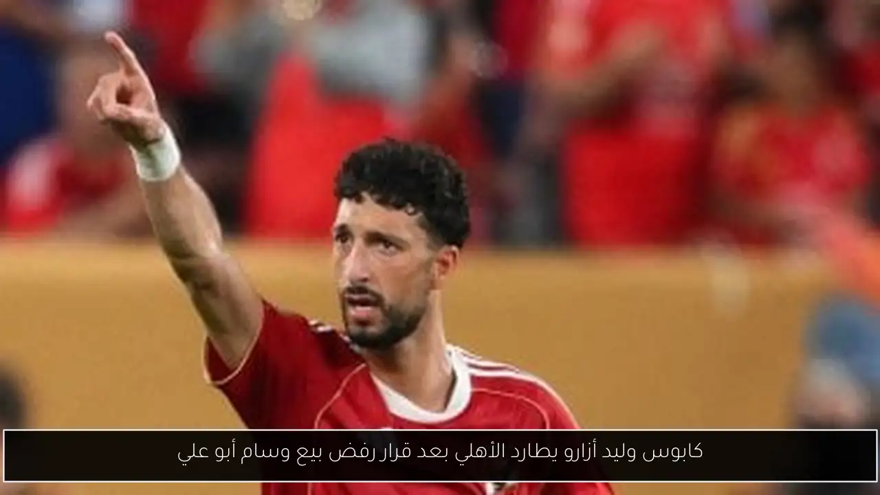 كابوس وليد أزارو يطارد الأهلي بعد قرار رفض بيع وسام أبو علي