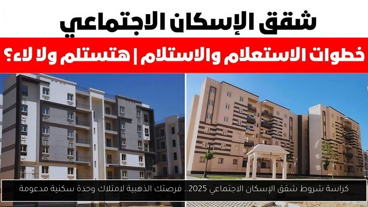 كراسة شروط شقق الإسكان الاجتماعي 2025.. فرصتك الذهبية لامتلاك وحدة سكنية مدعومة
