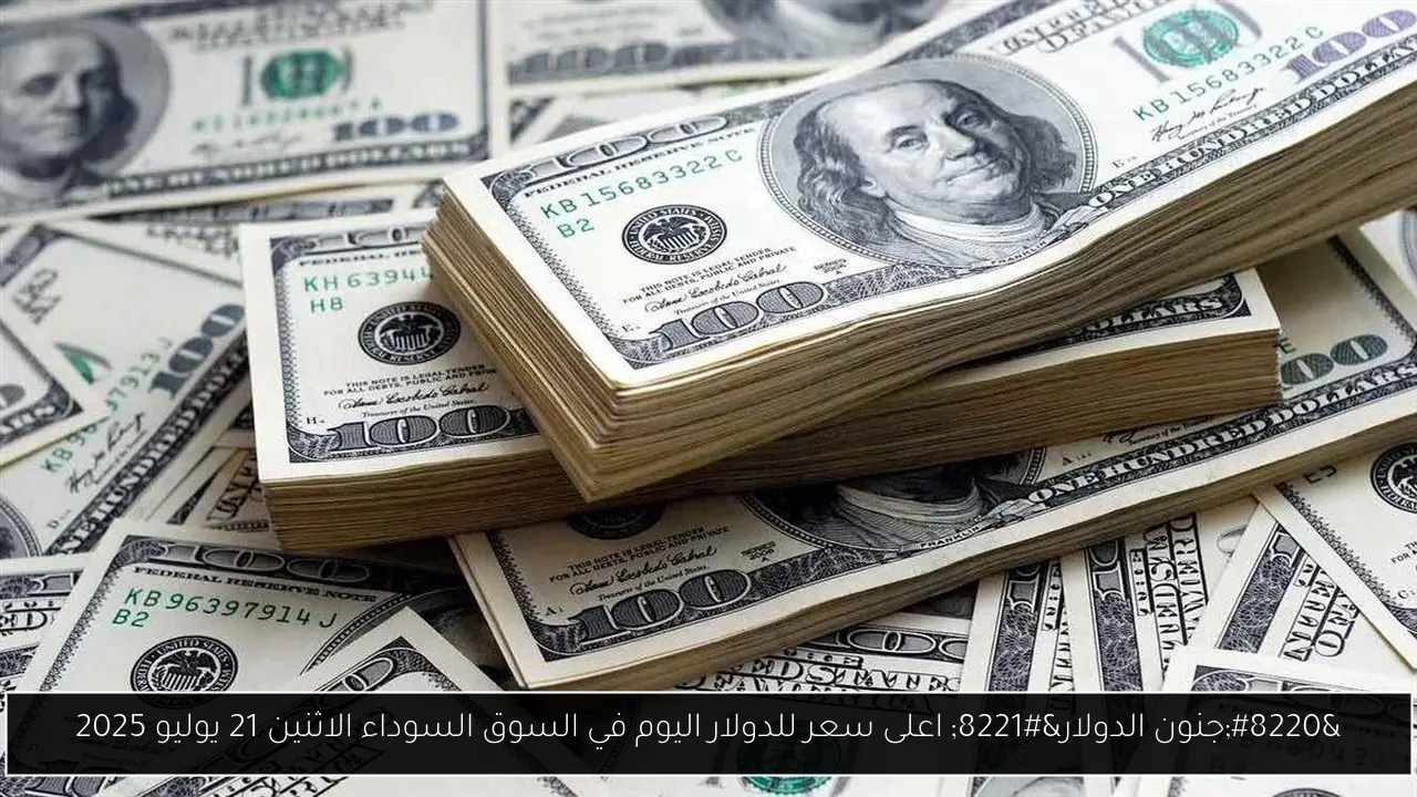“جنون الدولار” اعلى سعر للدولار اليوم في السوق السوداء الاثنين 21 يوليو 2025