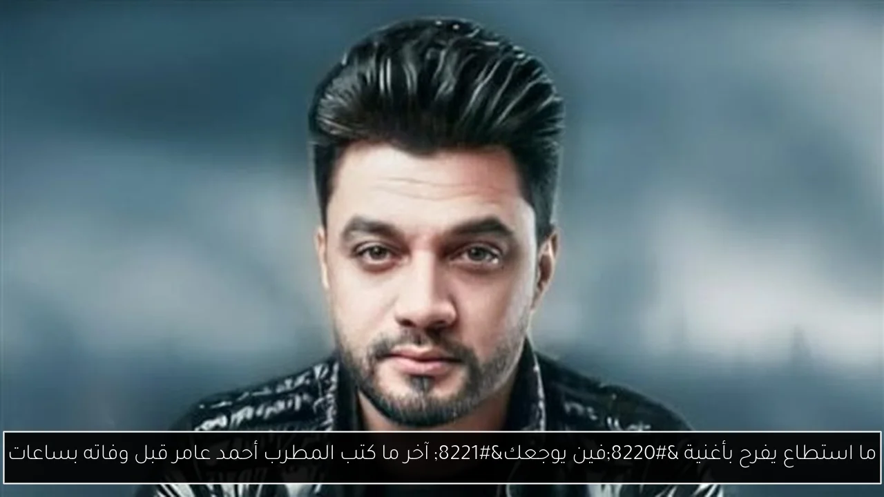 ما استطاع يفرح بأغنية “فين يوجعك” آخر ما كتب المطرب أحمد عامر قبل وفاته بساعات