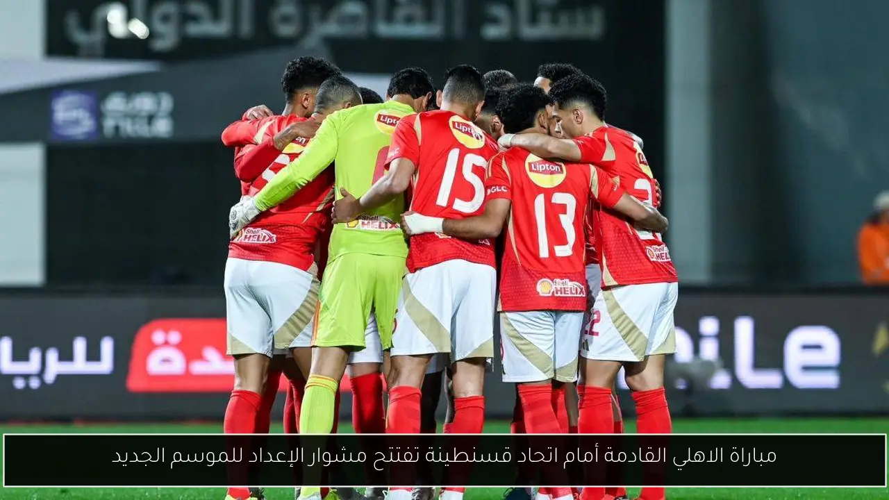 مباراة الاهلي القادمة أمام اتحاد قسنطينة تفتتح مشوار الإعداد للموسم الجديد