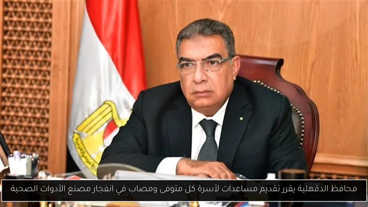 محافظ الدقهلية يقرر تقديم مساعدات لأسرة كل متوفى ومصاب في انفجار مصنع الأدوات الصحية
