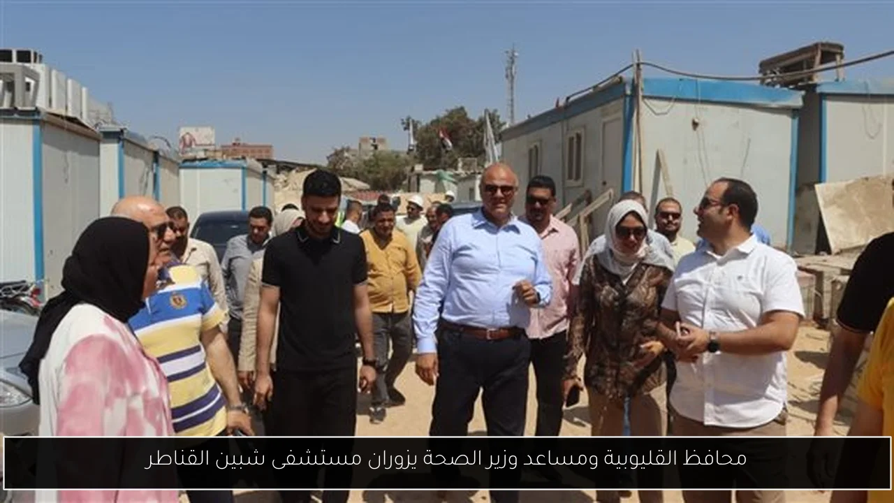 محافظ القليوبية ومساعد وزير الصحة يزوران مستشفى شبين القناطر
