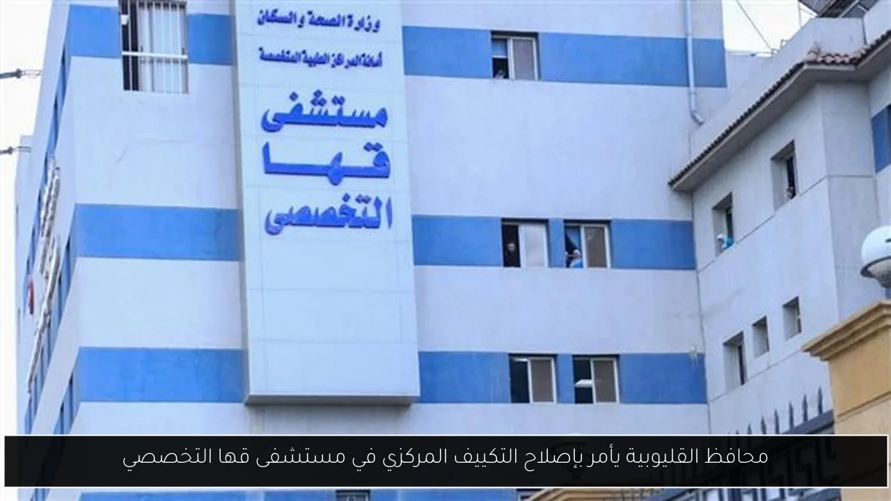محافظ القليوبية يأمر بإصلاح التكييف المركزي في مستشفى قها التخصصي