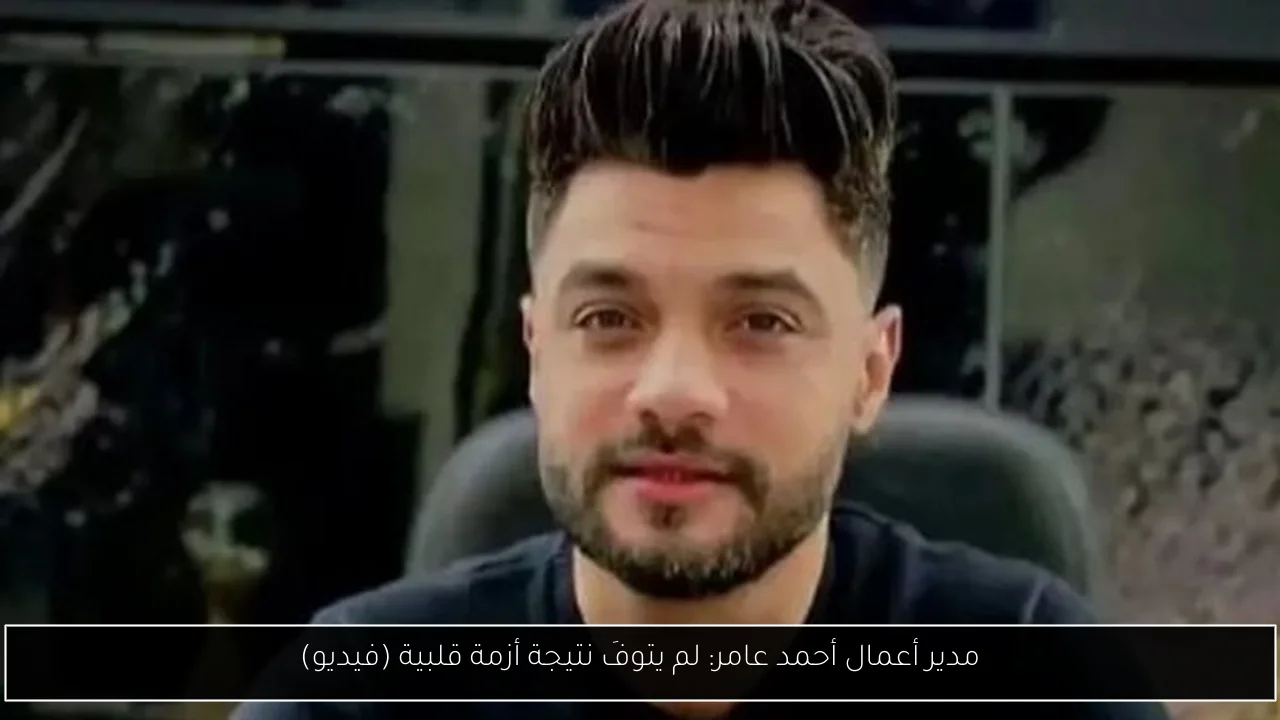 مدير أعمال أحمد عامر: لم يتوفَ نتيجة أزمة قلبية (فيديو)