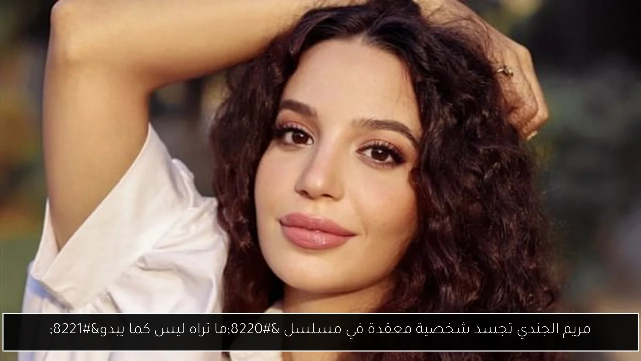 مريم الجندي تجسد شخصية معقدة في مسلسل “ما تراه ليس كما يبدو”