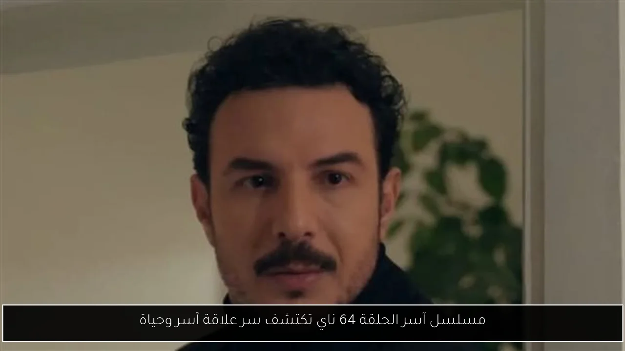 مسلسل آسر الحلقة 64 ناي تكتشف سر علاقة آسر وحياة
