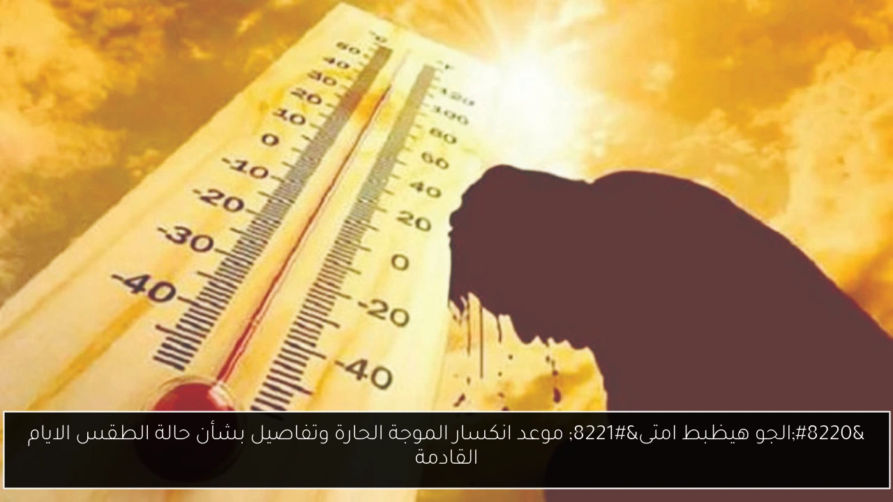 “الجو هيظبط امتى” موعد انكسار الموجة الحارة وتفاصيل بشأن حالة الطقس الايام القادمة