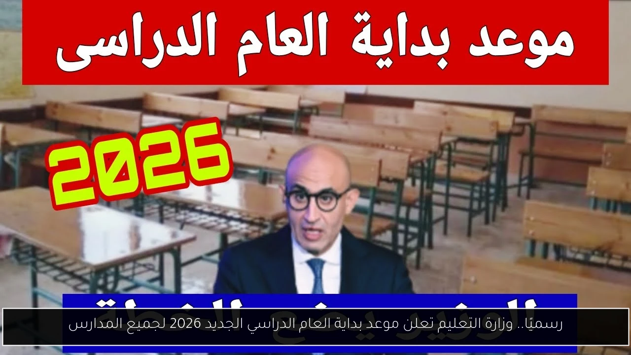 رسميًا.. وزارة التعليم تعلن موعد بداية العام الدراسي الجديد 2026 لجميع المدارس