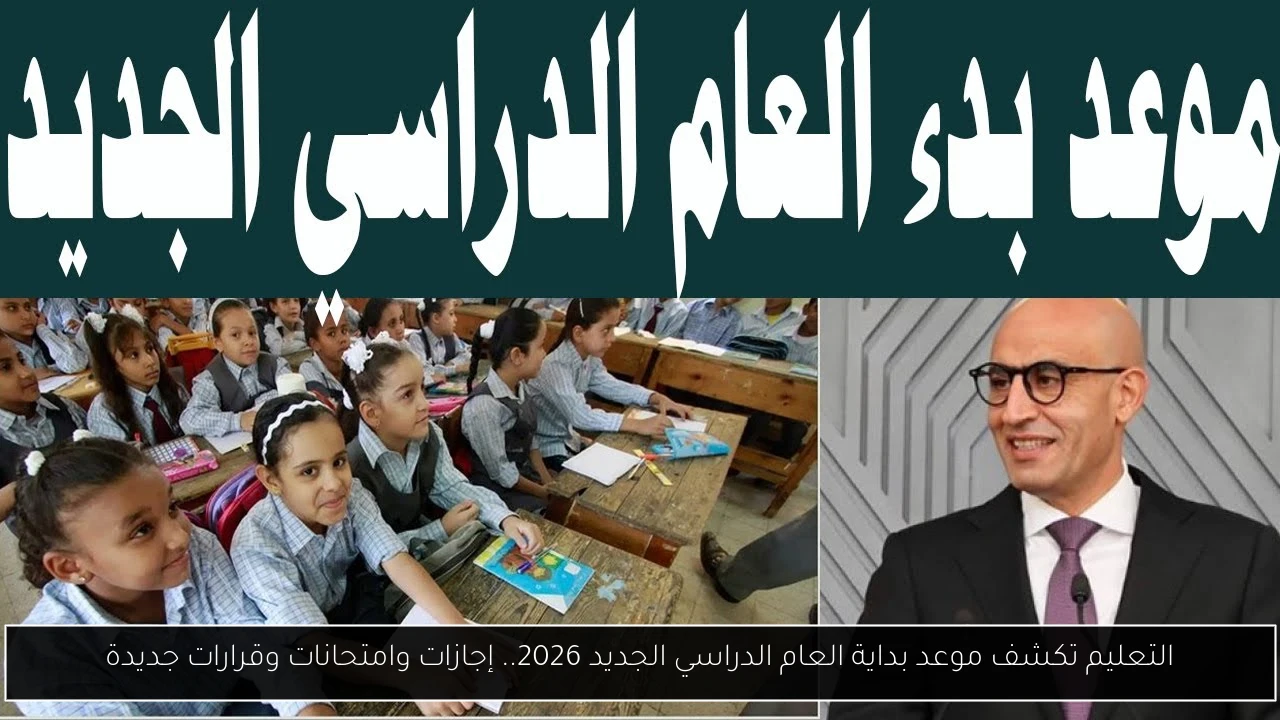 التعليم تكشف موعد بداية العام الدراسي الجديد 2026.. إجازات وامتحانات وقرارات جديدة