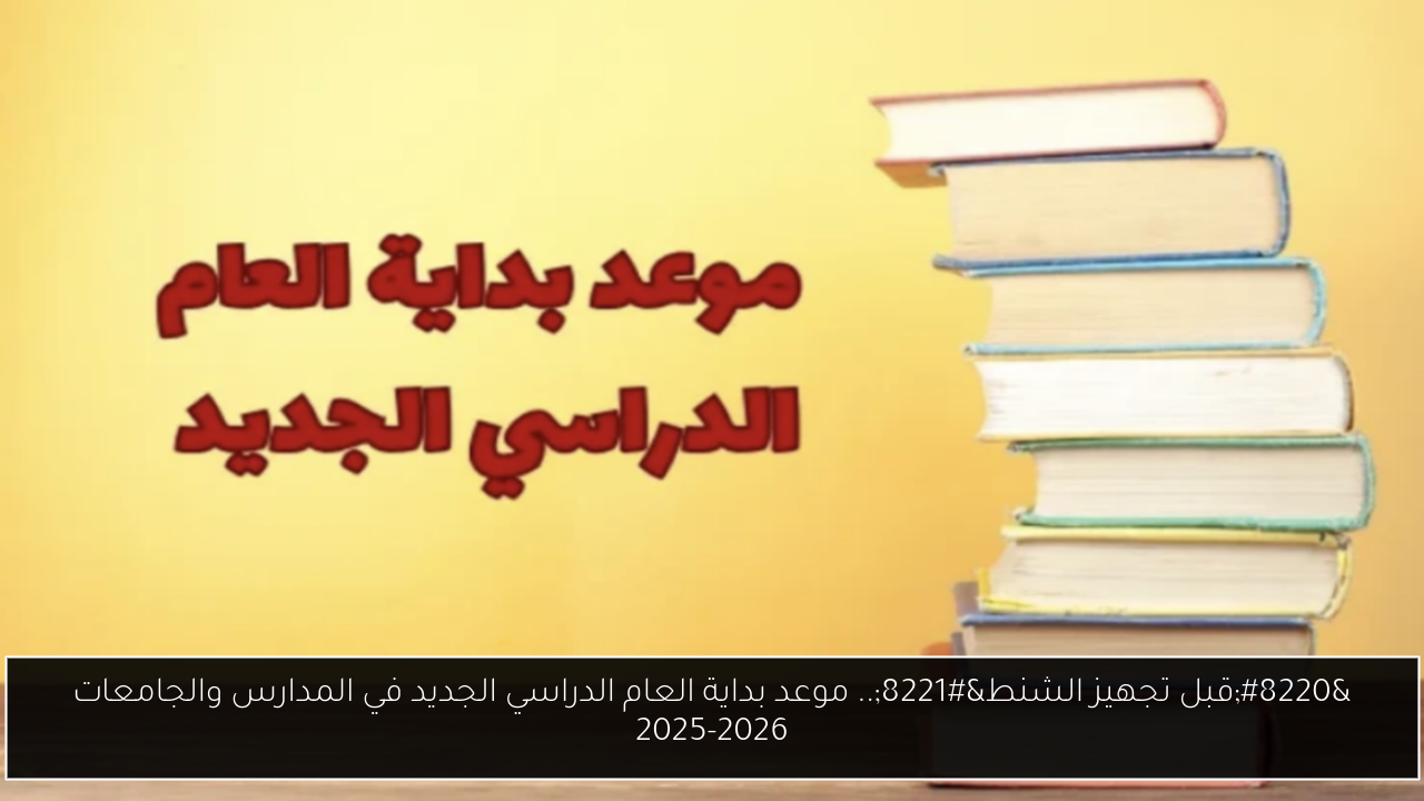 “قبل تجهيز الشنط”.. موعد بداية العام الدراسي الجديد في المدارس والجامعات 2025-2026