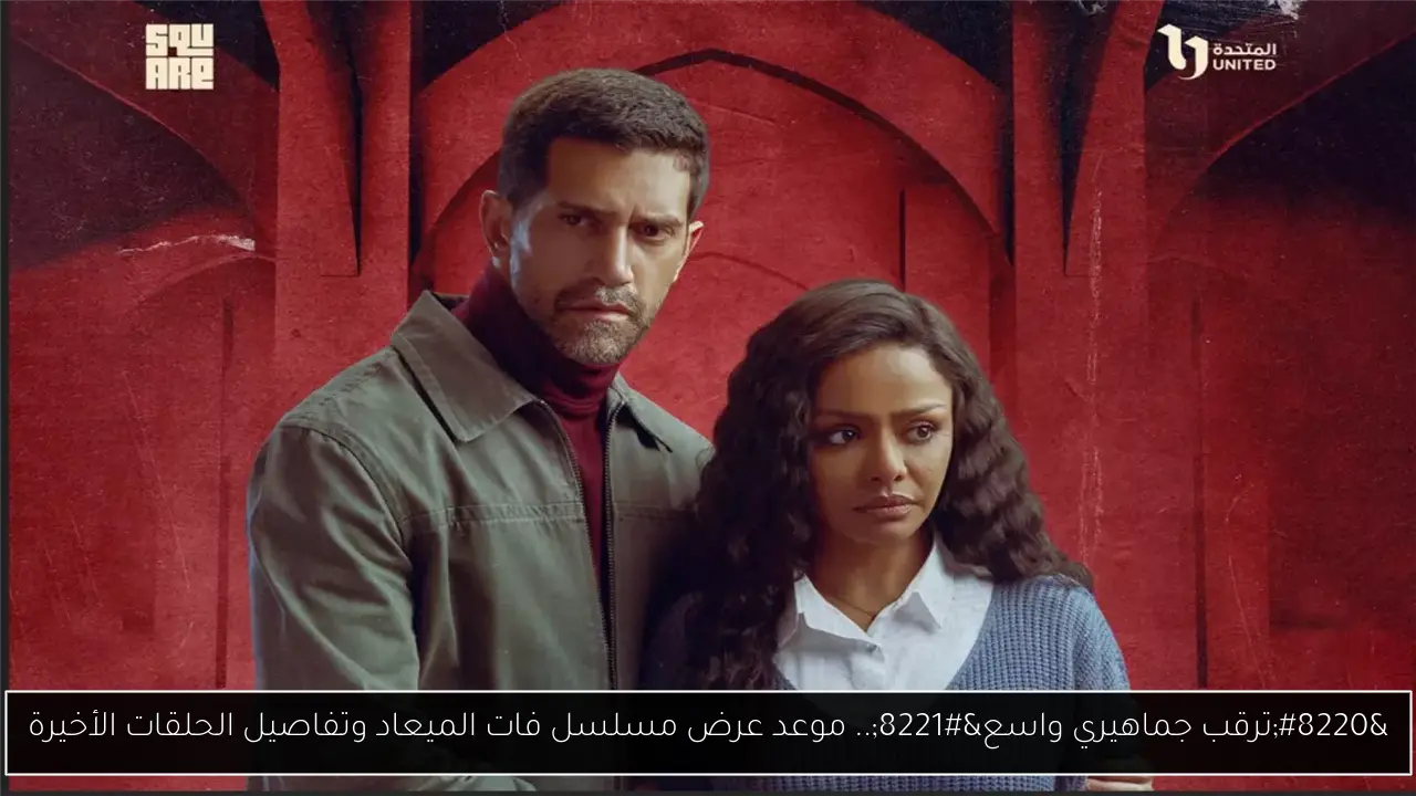 “ترقب جماهيري واسع”.. موعد عرض مسلسل فات الميعاد وتفاصيل الحلقات الأخيرة