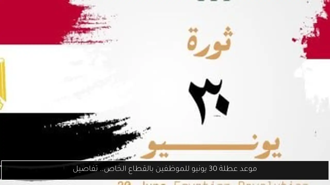 موعد عطلة 30 يونيو للموظفين بالقطاع الخاص.. تفاصيل