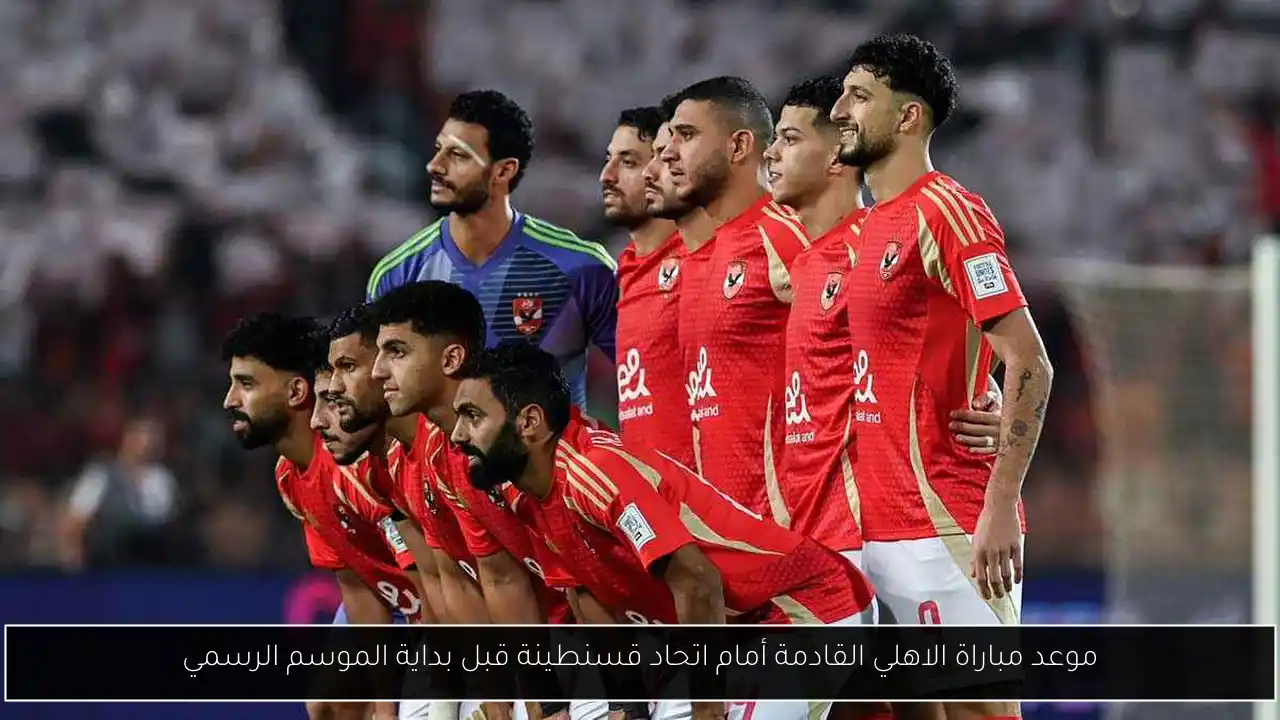 موعد مباراة الاهلي القادمة أمام اتحاد قسنطينة قبل بداية الموسم الرسمي