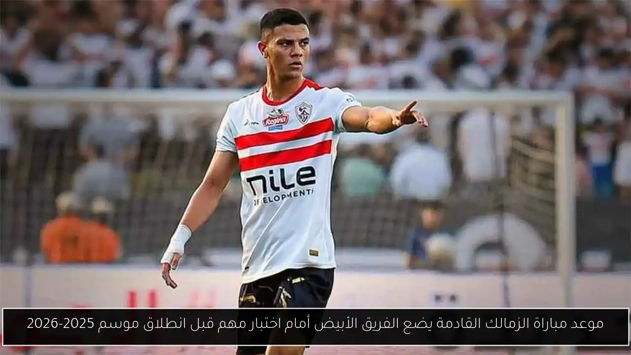 موعد مباراة الزمالك القادمة يضع الفريق الأبيض أمام اختبار مهم قبل انطلاق موسم 2025-2026