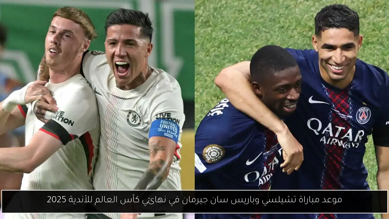 موعد مباراة تشيلسي وباريس سان جيرمان في نهائي كأس العالم للأندية 2025