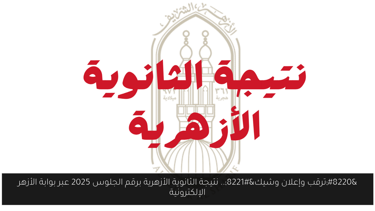“ترقب وإعلان وشيك”.. نتيجة الثانوية الأزهرية برقم الجلوس 2025 عبر بوابة الأزهر الإلكترونية