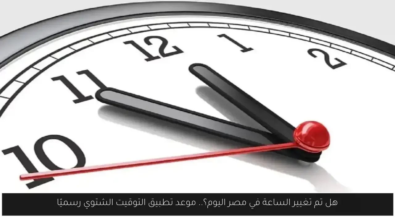 هل تم تغيير الساعة في مصر اليوم؟.. موعد تطبيق التوقيت الشتوي رسميًا