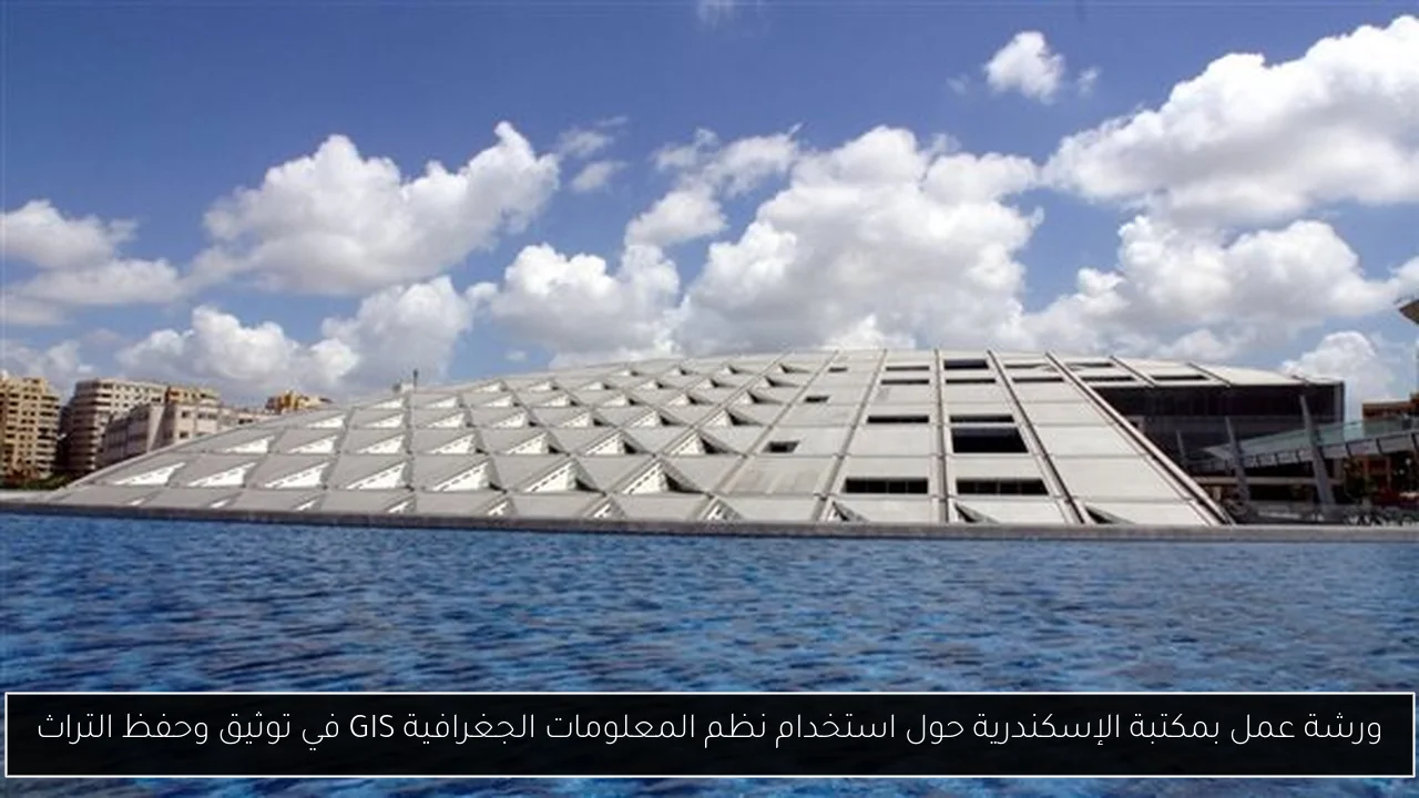 ورشة عمل بمكتبة الإسكندرية حول استخدام نظم المعلومات الجغرافية GIS في توثيق وحفظ التراث