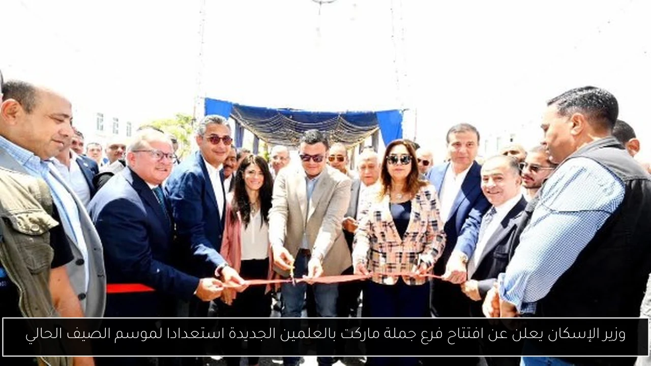 وزير الإسكان يعلن عن افتتاح فرع جملة ماركت بالعلمين الجديدة استعدادا لموسم الصيف الحالي