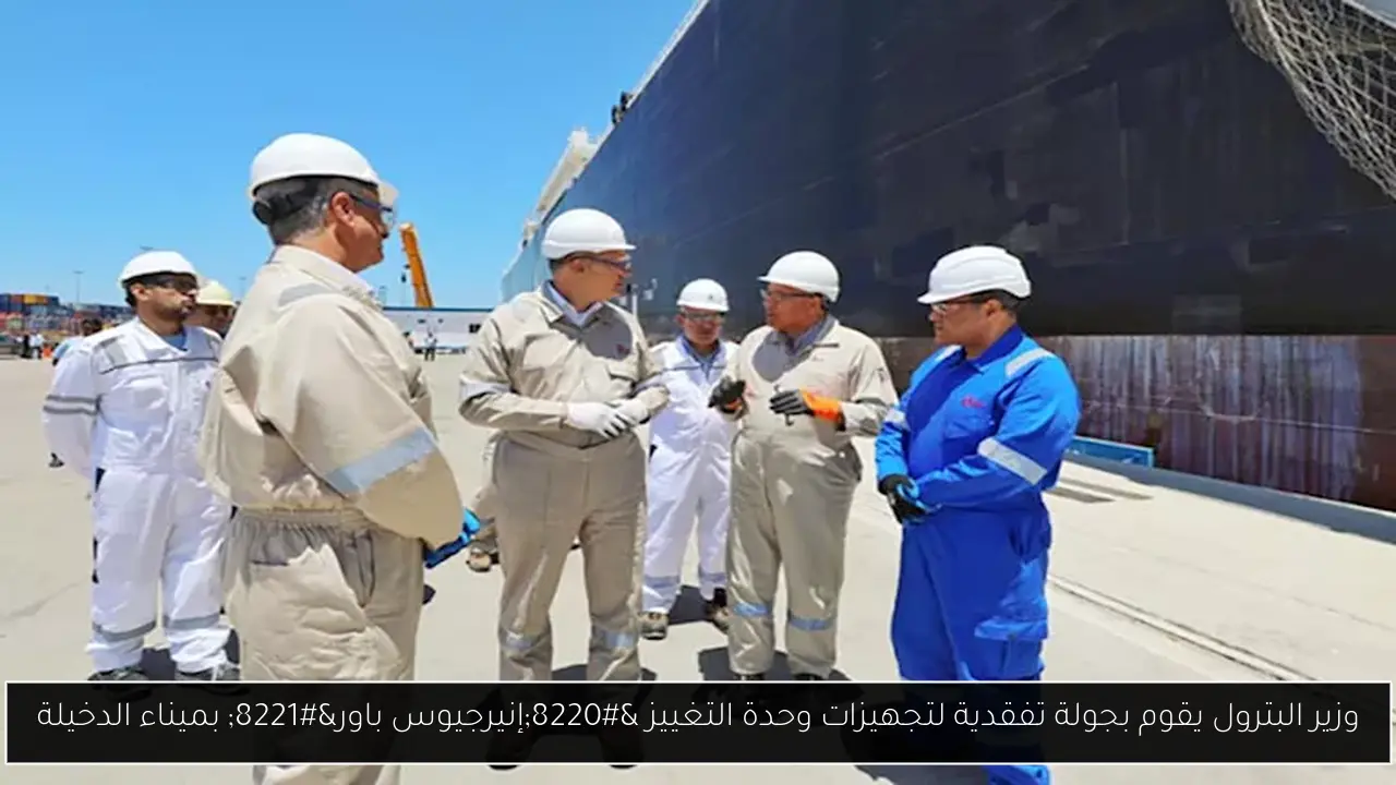 وزير البترول يقوم بجولة تفقدية لتجهيزات وحدة التغييز “إنيرجيوس باور” بميناء الدخيلة