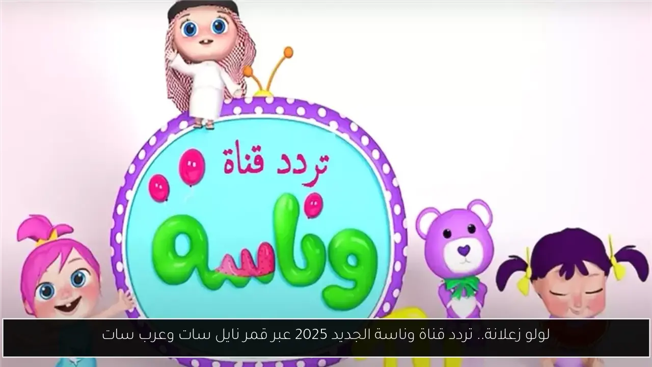 لولو زعلانة.. تردد قناة وناسة الجديد 2025 عبر قمر نايل سات وعرب سات