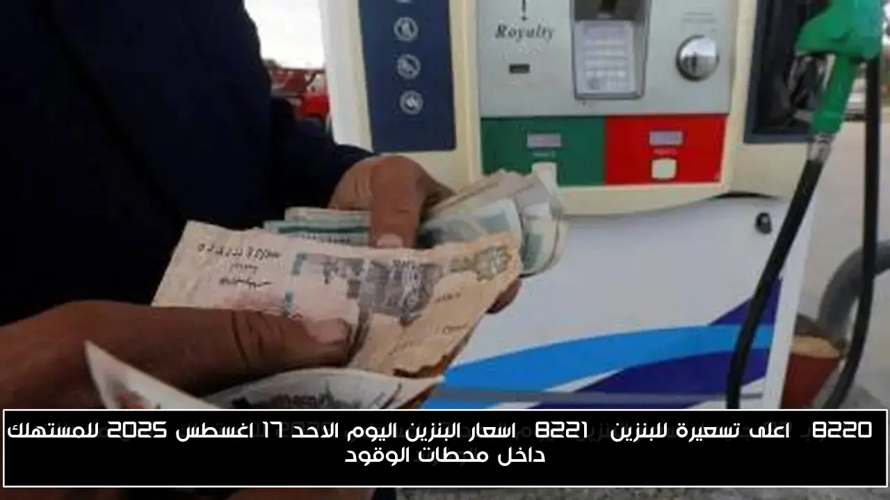 “اعلى تسعيرة للبنزين” اسعار البنزين اليوم الاحد 17 اغسطس 2025 للمستهلك داخل محطات الوقود