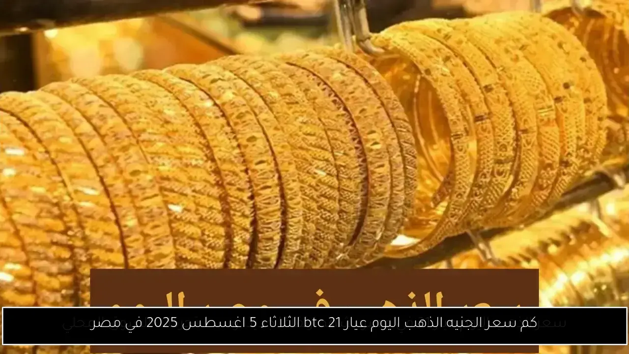 كم سعر الجنيه الذهب اليوم عيار 21 btc الثلاثاء 5 اغسطس 2025 في مصر