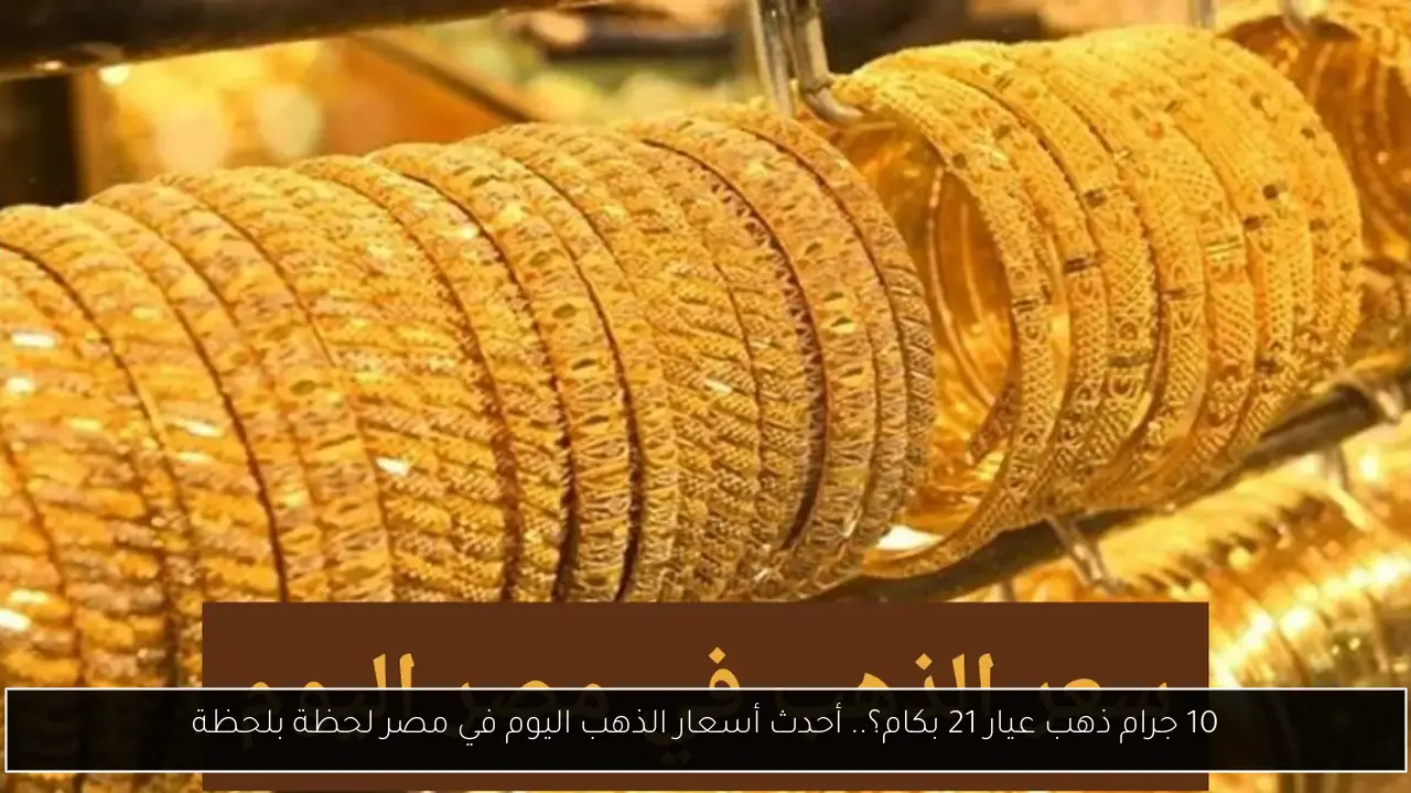10 جرام ذهب عيار 21 بكام؟.. أحدث أسعار الذهب اليوم في مصر لحظة بلحظة