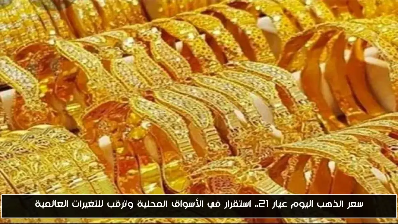 سعر الذهب اليوم عيار 21.. استقرار في الأسواق المحلية وترقب للتغيرات العالمية
