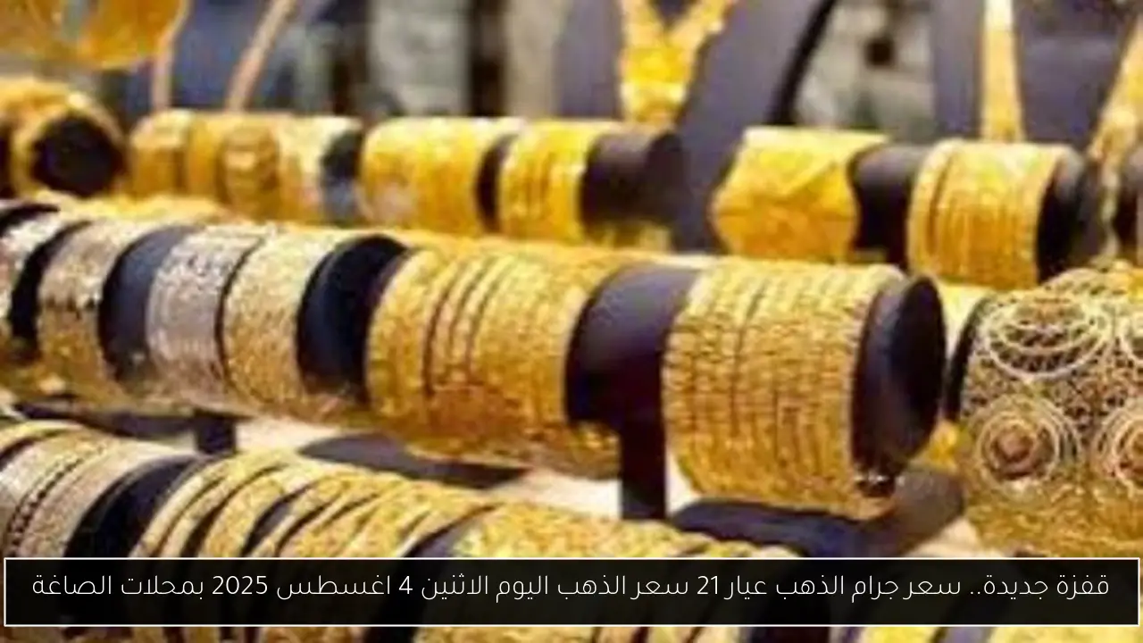 قفزة جديدة.. سعر جرام الذهب عيار 21 سعر الذهب اليوم الاثنين 4 اغسطس 2025 بمحلات الصاغة