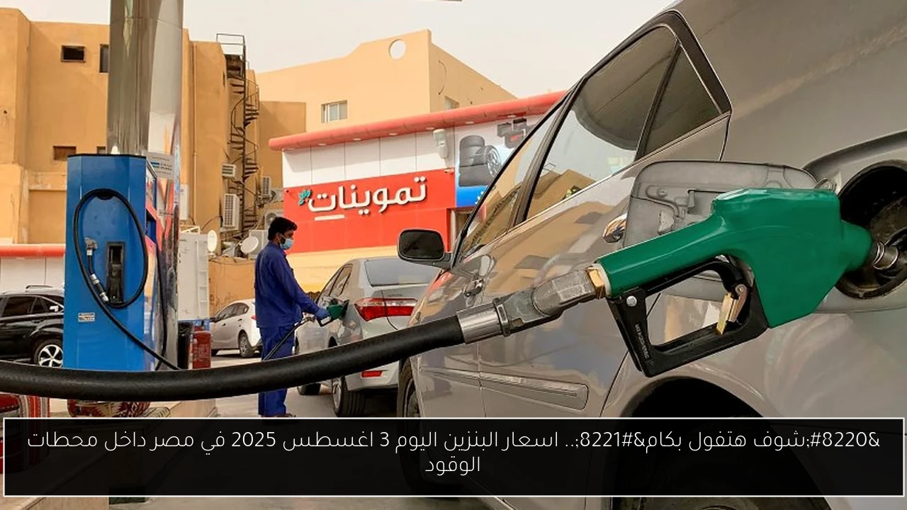 “شوف هتفول بكام”.. اسعار البنزين اليوم 3 اغسطس 2025 في مصر داخل محطات الوقود