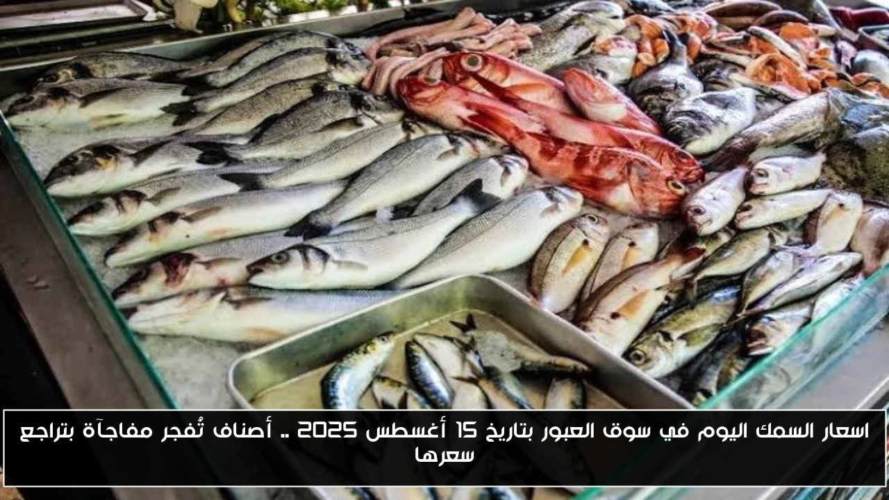اسعار السمك اليوم في سوق العبور بتاريخ 15 أغسطس 2025 .. أصناف تُفجر مفاجآة بتراجع سعرها