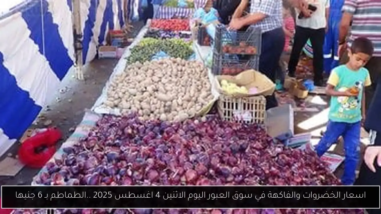 اسعار الخضروات والفاكهة في سوق العبور اليوم الاثنين 4 اغسطس 2025 ..الطماطم بـ 6 جنيها