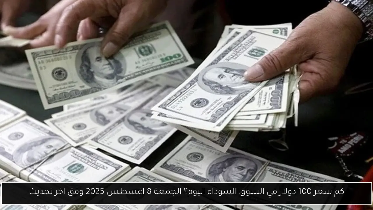 كم سعر 100 دولار في السوق السوداء اليوم؟ الجمعة 8 اغسطس 2025 وفق اخر تحديث