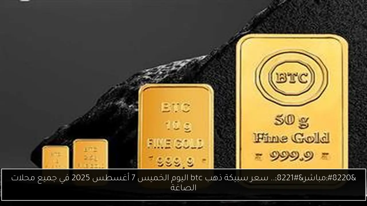 “مباشر”.. سعر سبيكة ذهب btc اليوم الخميس 7 أغسطس 2025 في جميع محلات الصاغة