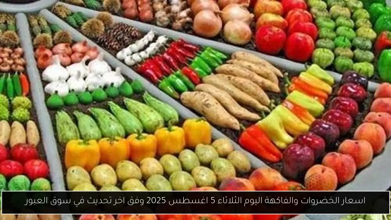 اسعار الخضروات والفاكهة اليوم الثلاثاء 5 اغسطس 2025 وفق اخر تحديث في سوق العبور