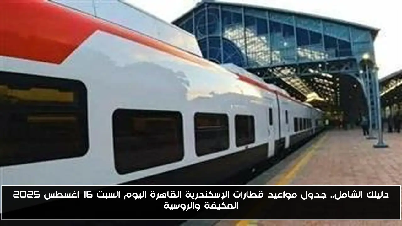دليلك الشامل.. جدول مواعيد قطارات الإسكندرية القاهرة اليوم السبت 16 اغسطس 2025 المكيفة والروسية