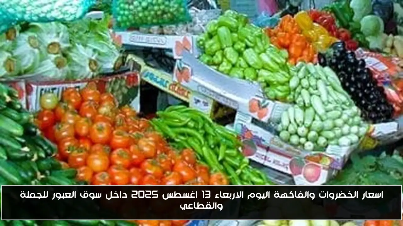 اسعار الخضروات والفاكهة اليوم الاربعاء 13 اغسطس 2025 داخل سوق العبور للجملة والقطاعي