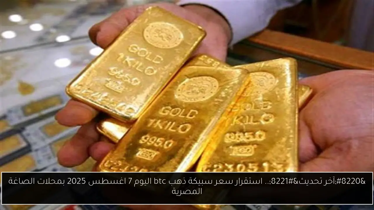 “آخر تحديث”.. استقرار سعر سبيكة ذهب btc اليوم 7 اغسطس 2025 بمحلات الصاغة المصرية