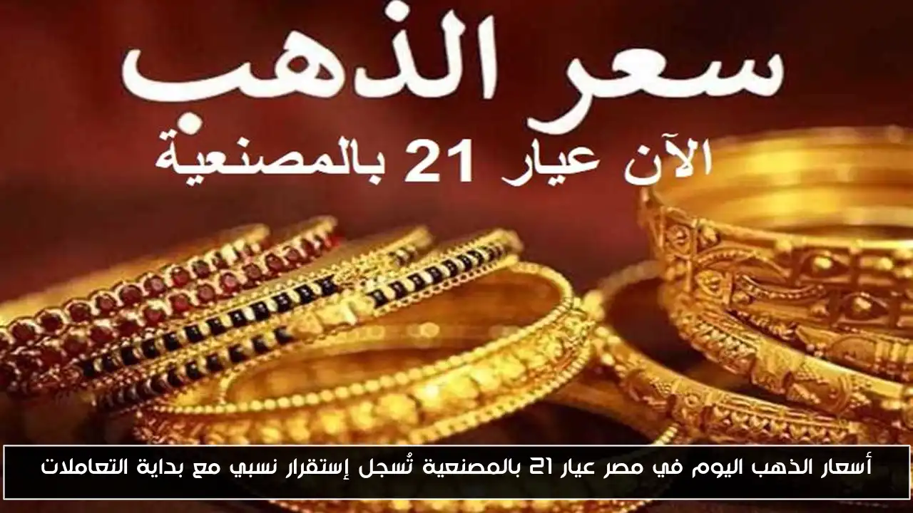 أسعار الذهب اليوم في مصر عيار 21 بالمصنعية تُسجل إستقرار نسبي مع بداية التعاملات