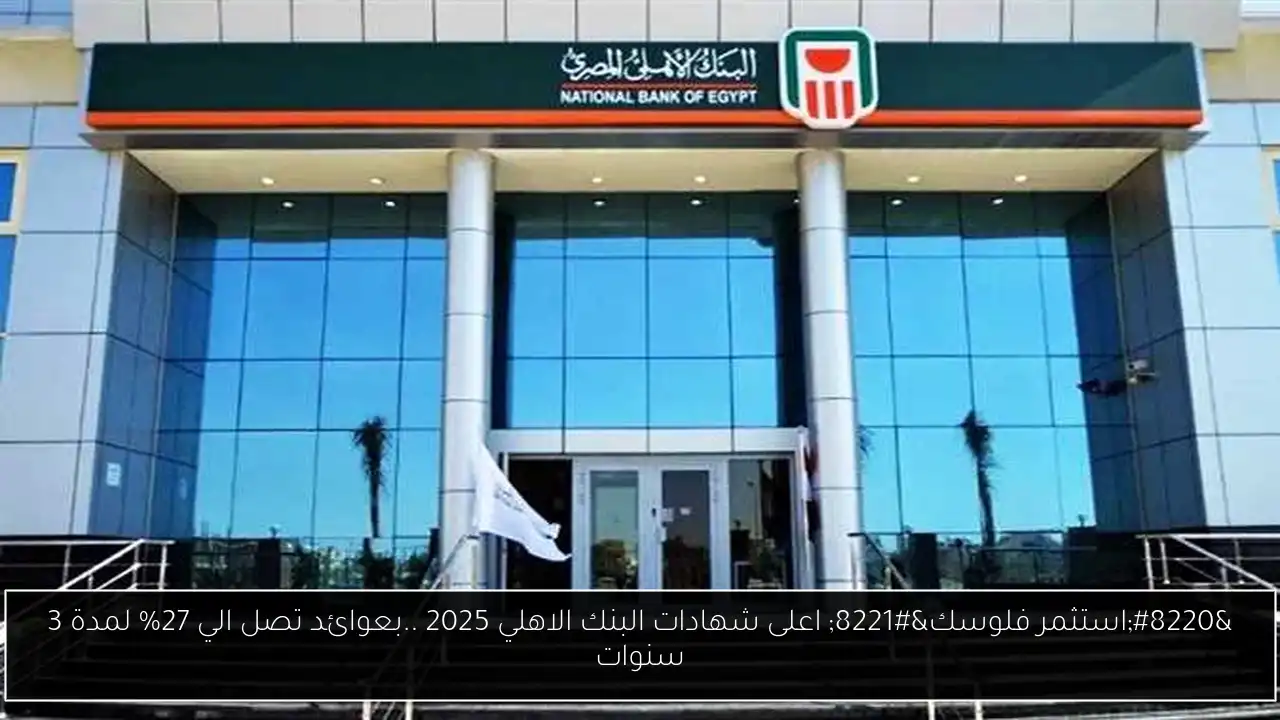 “استثمر فلوسك” اعلى شهادات البنك الاهلي 2025 ..بعوائد تصل الي 27% لمدة 3 سنوات