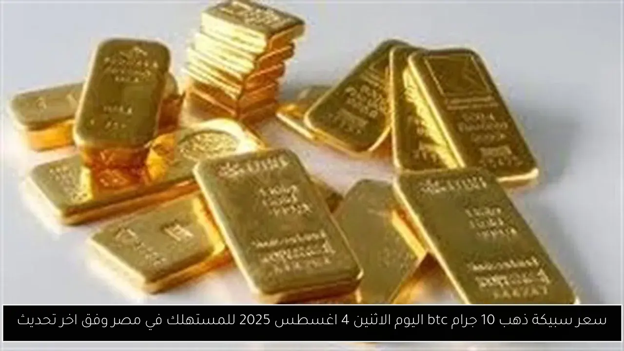 “زيادة جديدة” سعر سبيكة ذهب 10 جرام btc اليوم الاثنين 4 اغسطس 2025 للمستهلك في مصر وفق اخر تحديث