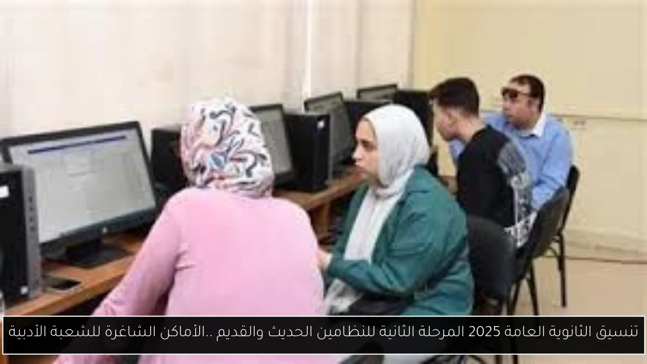 تنسيق الثانوية العامة 2025 المرحلة الثانية للنظامين الحديث والقديم ..الأماكن الشاغرة للشعبة الأدبية